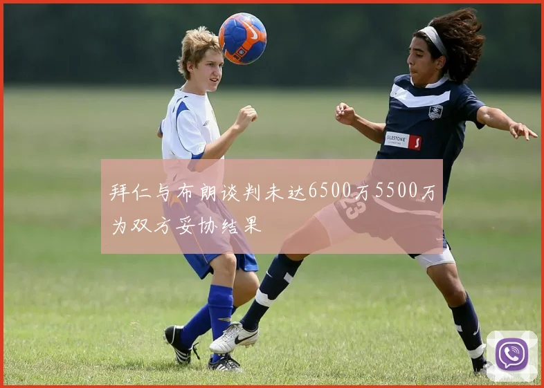 拜仁与布朗谈判未达6500万5500万为双方妥协结果