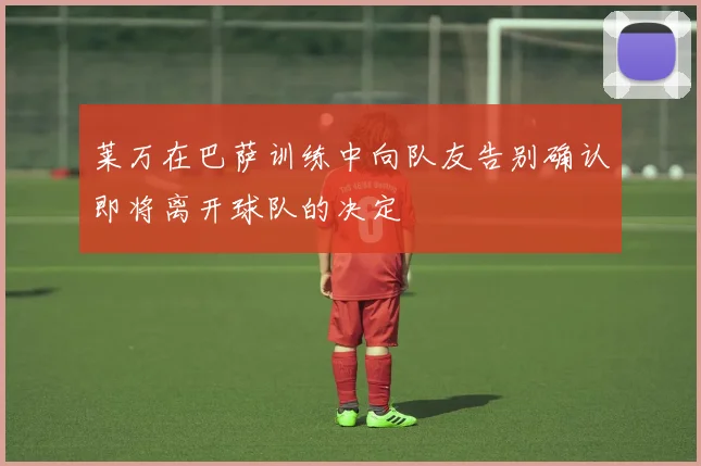 莱万在巴萨训练中向队友告别确认即将离开球队的决定