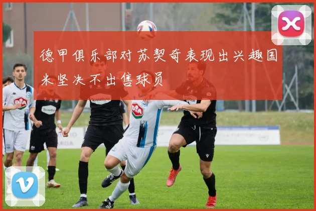 德甲俱乐部对苏契奇表现出兴趣国米坚决不出售球员