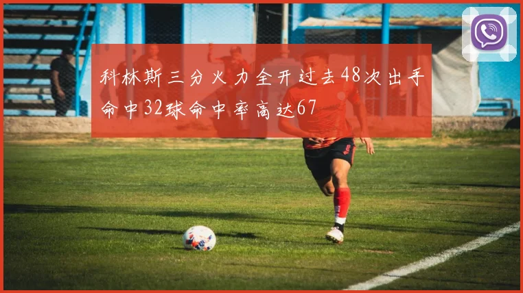 科林斯三分火力全开过去48次出手命中32球命中率高达67