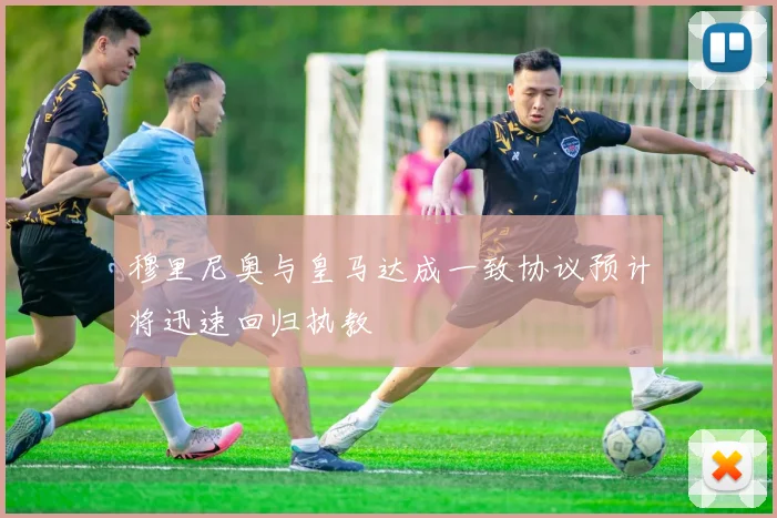 穆里尼奥与皇马达成一致协议预计将迅速回归执教