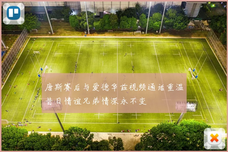 唐斯赛后与爱德华兹视频通话重温昔日情谊兄弟情深永不变