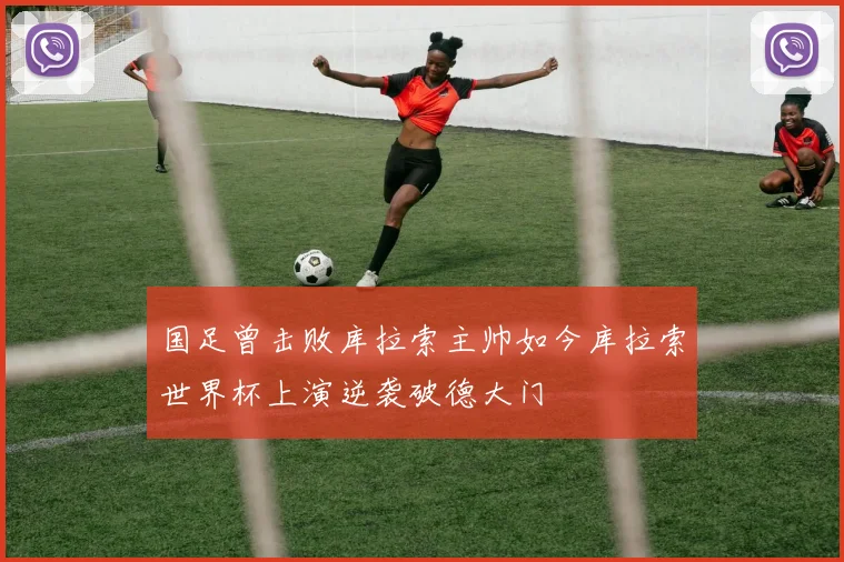 国足曾击败库拉索主帅如今库拉索世界杯上演逆袭破德大门