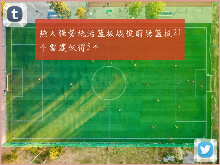 热火强势统治篮板战役前场篮板21个雷霆仅得5个