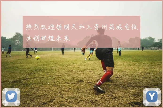 热烈欢迎胡明天加入贵州筑城竞技共创辉煌未来
