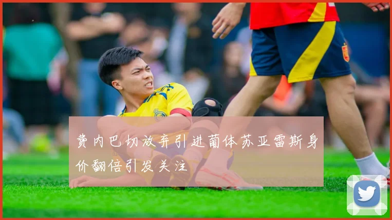 费内巴切放弃引进葡体苏亚雷斯身价翻倍引发关注