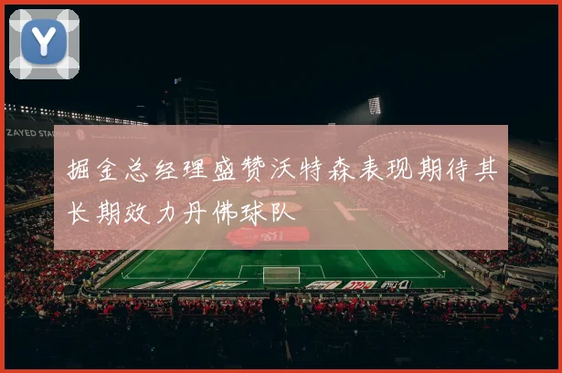 掘金总经理盛赞沃特森表现期待其长期效力丹佛球队