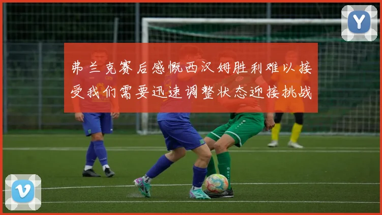 弗兰克赛后感慨西汉姆胜利难以接受我们需要迅速调整状态迎接挑战