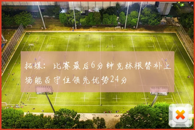 拓媒：比赛最后6分钟克林根替补上场能否守住领先优势24分