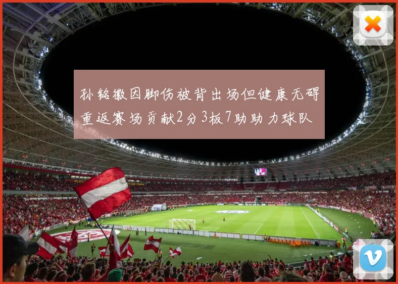 孙铭徽因脚伤被背出场但健康无碍重返赛场贡献2分3板7助助力球队