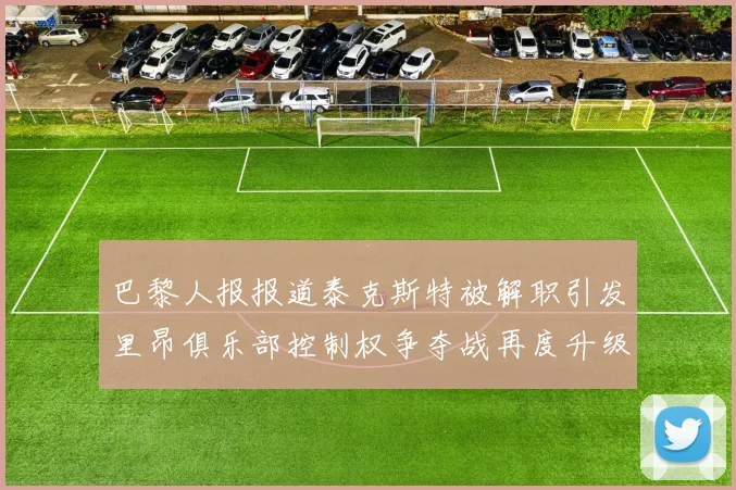 巴黎人报报道泰克斯特被解职引发里昂俱乐部控制权争夺战再度升级