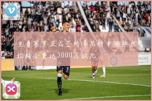 克鲁塞罗正式签约泽尼特中场热尔松转会费达3000万欧元