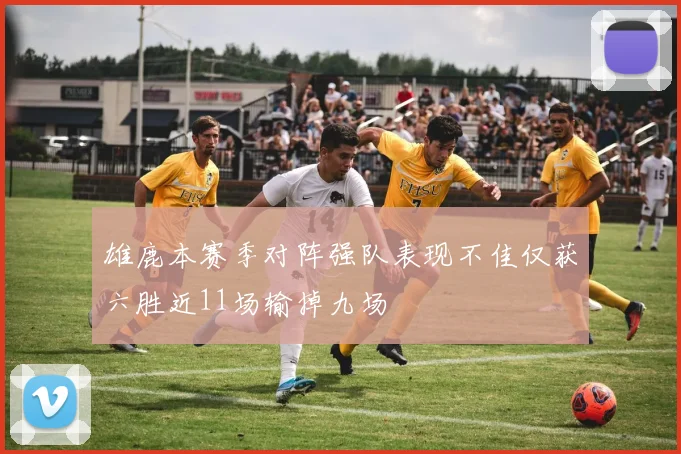 雄鹿本赛季对阵强队表现不佳仅获六胜近11场输掉九场