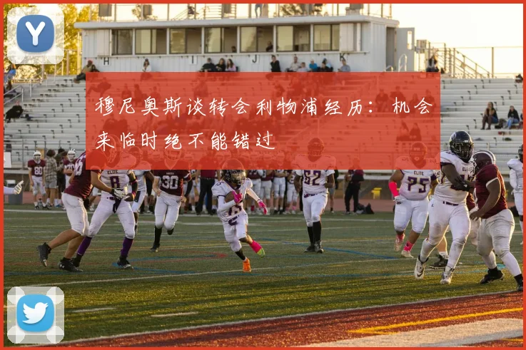 穆尼奥斯谈转会利物浦经历：机会来临时绝不能错过
