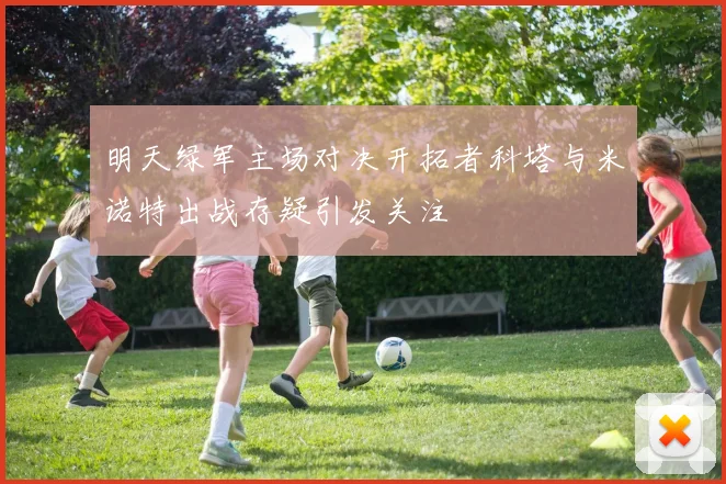 明天绿军主场对决开拓者科塔与米诺特出战存疑引发关注