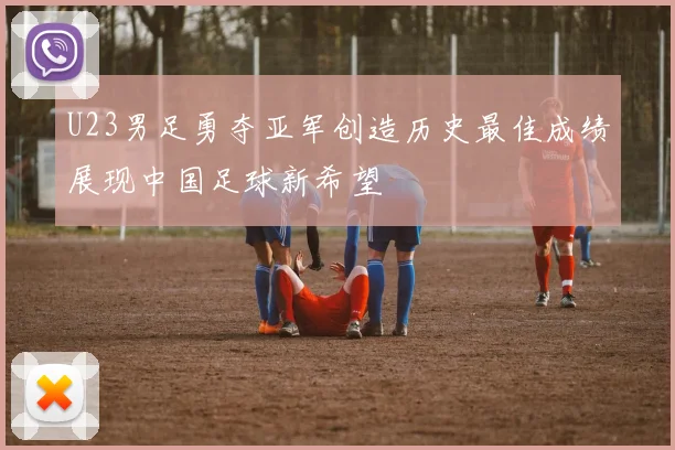 U23男足勇夺亚军创造历史最佳成绩展现中国足球新希望