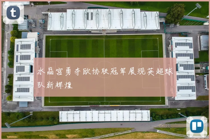 水晶宫勇夺欧协联冠军展现英超球队新辉煌