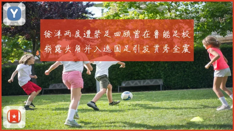 徐洋两度遭禁足回顾曾在鲁能足校崭露头角并入选国足引发贾秀全震惊