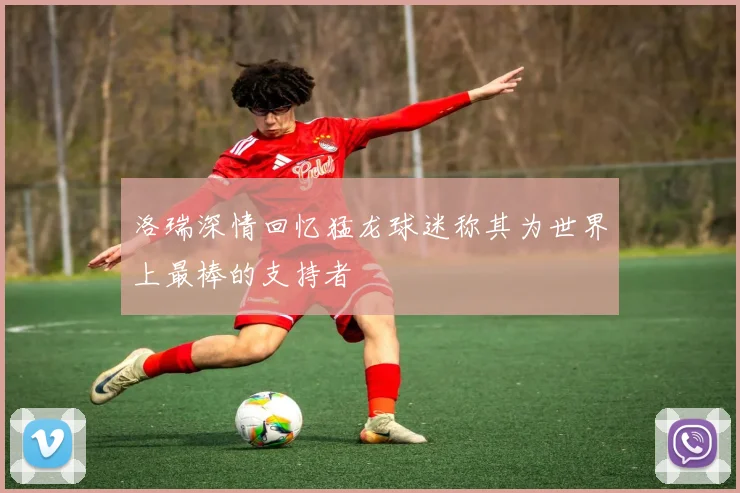 洛瑞深情回忆猛龙球迷称其为世界上最棒的支持者