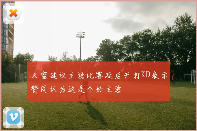 火蜜建议主场比赛延后开打KD表示赞同认为这是个好主意
