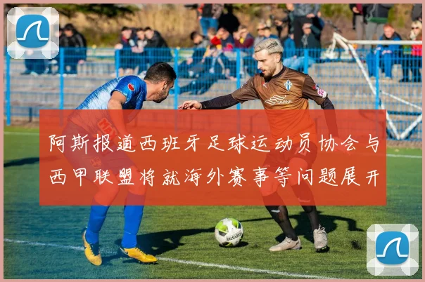 阿斯报道西班牙足球运动员协会与西甲联盟将就海外赛事等问题展开重要谈判