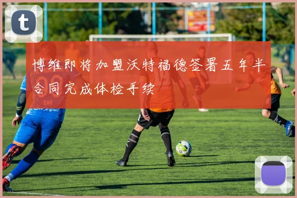 博维即将加盟沃特福德签署五年半合同完成体检手续