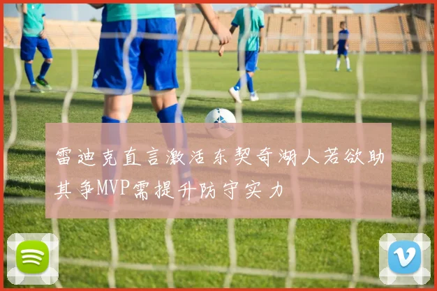 雷迪克直言激活东契奇湖人若欲助其争MVP需提升防守实力