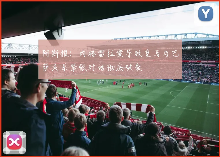 阿斯报：内格雷拉案导致皇马与巴萨关系紧张对话彻底破裂