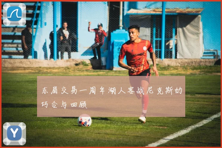 东眉交易一周年湖人客战尼克斯的巧合与回顾