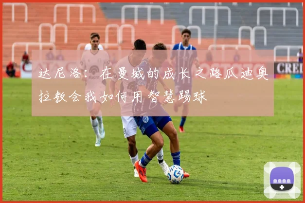 达尼洛：在曼城的成长之路瓜迪奥拉教会我如何用智慧踢球