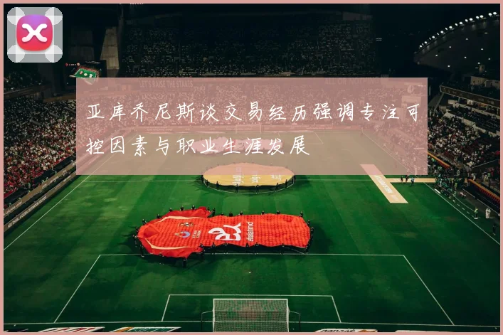 亚库乔尼斯谈交易经历强调专注可控因素与职业生涯发展