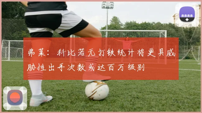 弗莱：科比若无打铁统计将更具威胁性出手次数或达百万级别