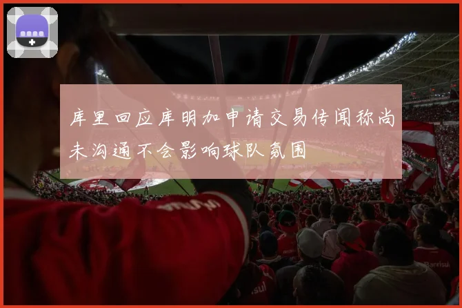 库里回应库明加申请交易传闻称尚未沟通不会影响球队氛围